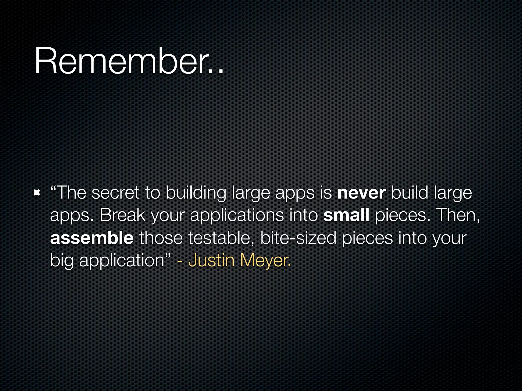 Remember..


“The secret to building large apps is never build large
apps. Break your applications into small pieces. Then,
assemble those testable, bite-sized pieces into your
big application” - Justin Meyer.
 