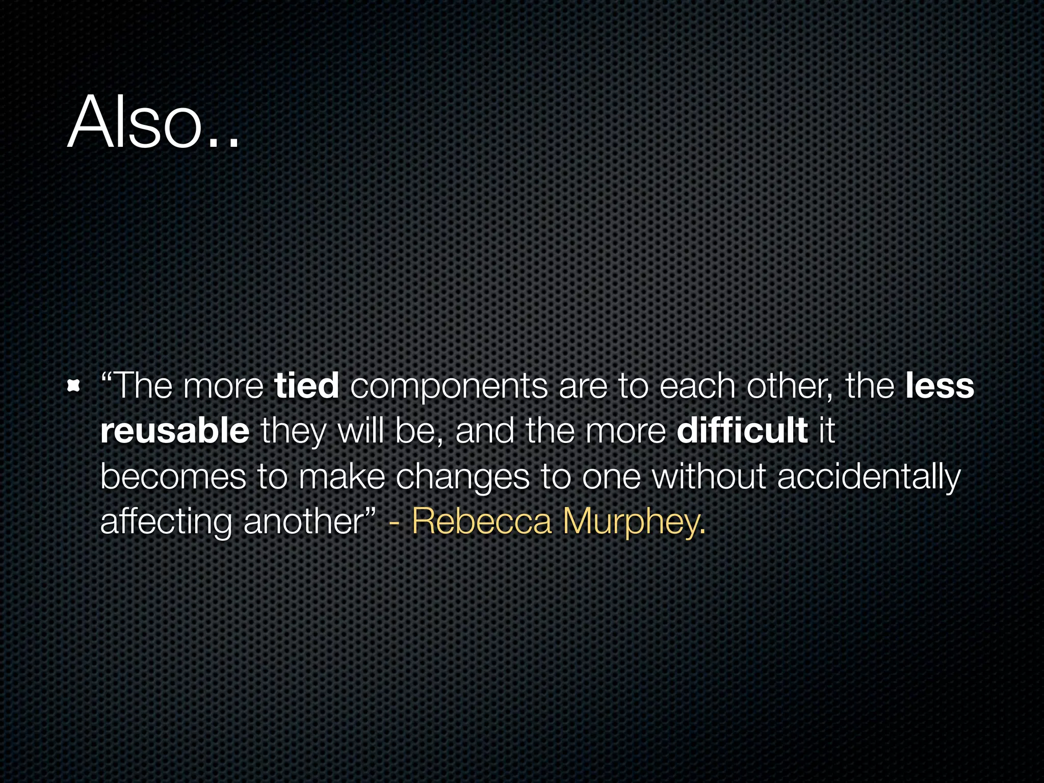 Also..


 “The more tied components are to each other, the less
 reusable they will be, and the more difﬁcult it
 becomes to make changes to one without accidentally
 affecting another” - Rebecca Murphey.
 
