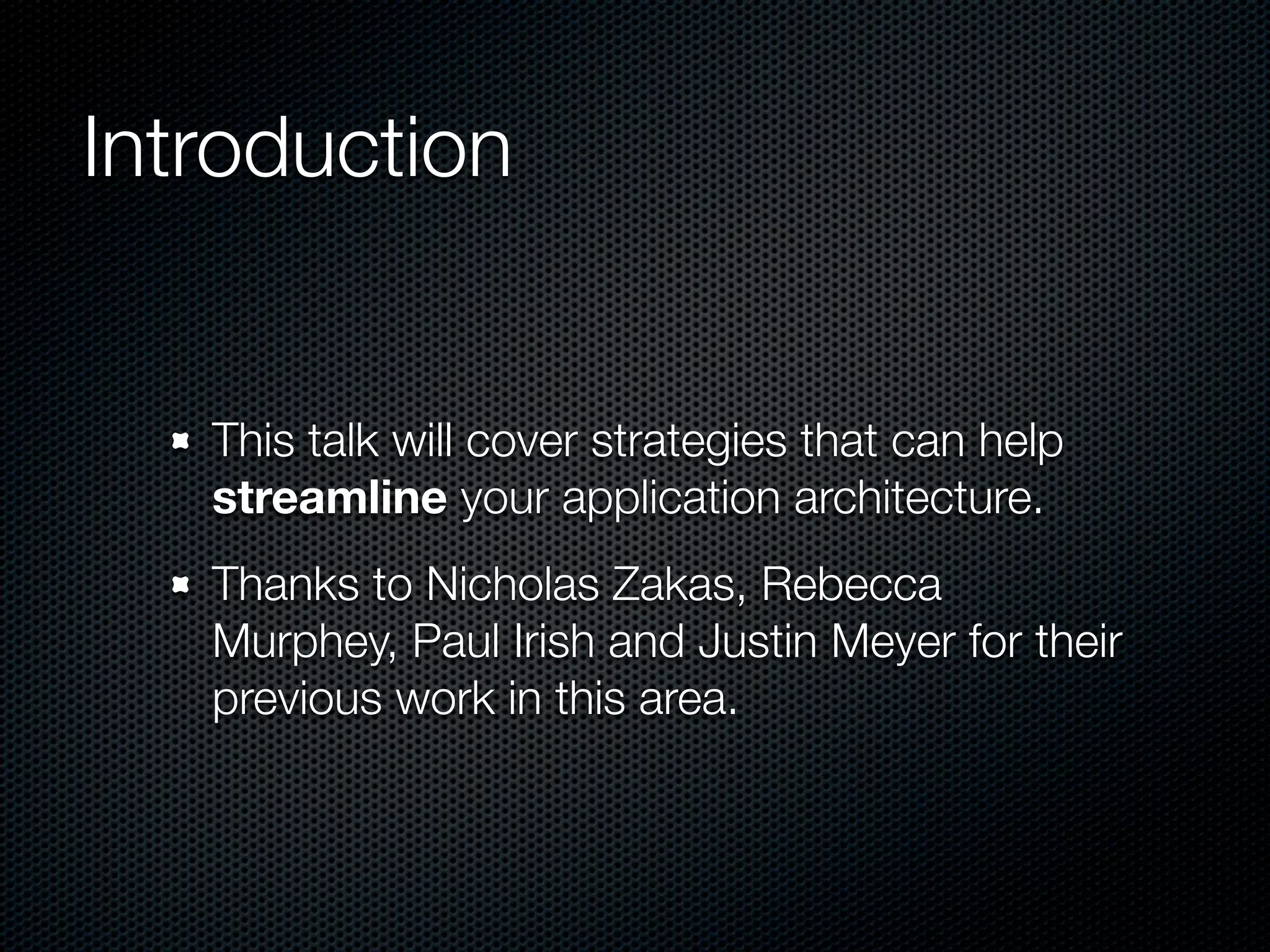 Introduction


   This talk will cover strategies that can help
   streamline your application architecture.
   Thanks to Nicholas Zakas, Rebecca
   Murphey, Paul Irish and Justin Meyer for their
   previous work in this area.
 