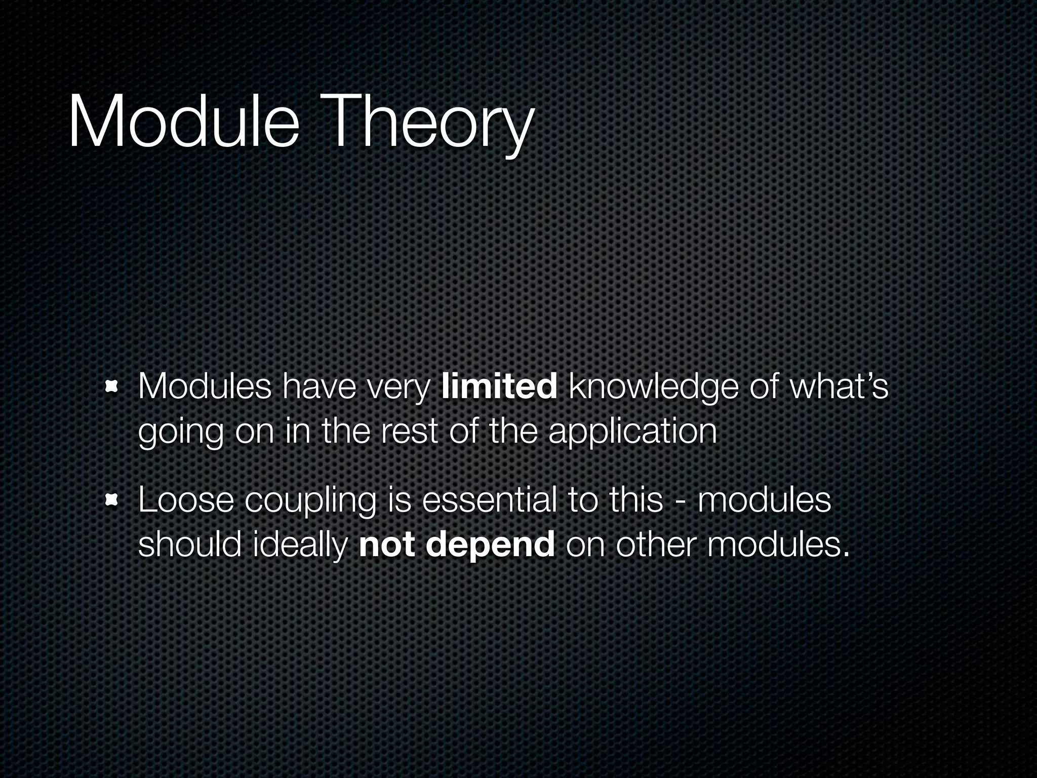 Module Theory


 Modules have very limited knowledge of what’s
 going on in the rest of the application
 Loose coupling is essential to this - modules
 should ideally not depend on other modules.
 