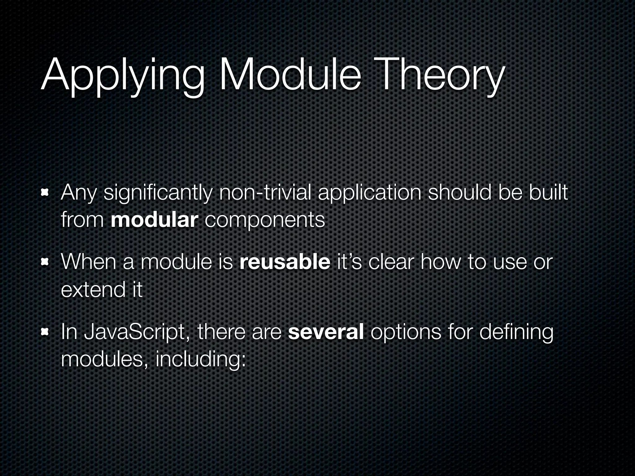 Applying Module Theory

Any signiﬁcantly non-trivial application should be built
from modular components
When a module is reusable it’s clear how to use or
extend it
In JavaScript, there are several options for deﬁning
modules, including:
 