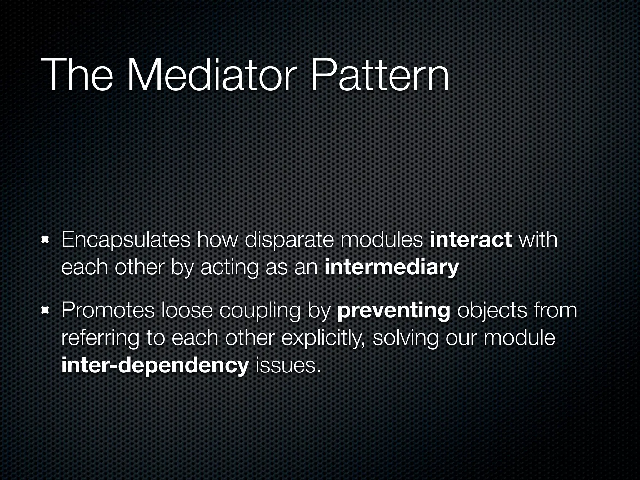 The Mediator Pattern


Encapsulates how disparate modules interact with
each other by acting as an intermediary
Promotes loose coupling by preventing objects from
referring to each other explicitly, solving our module
inter-dependency issues.
 