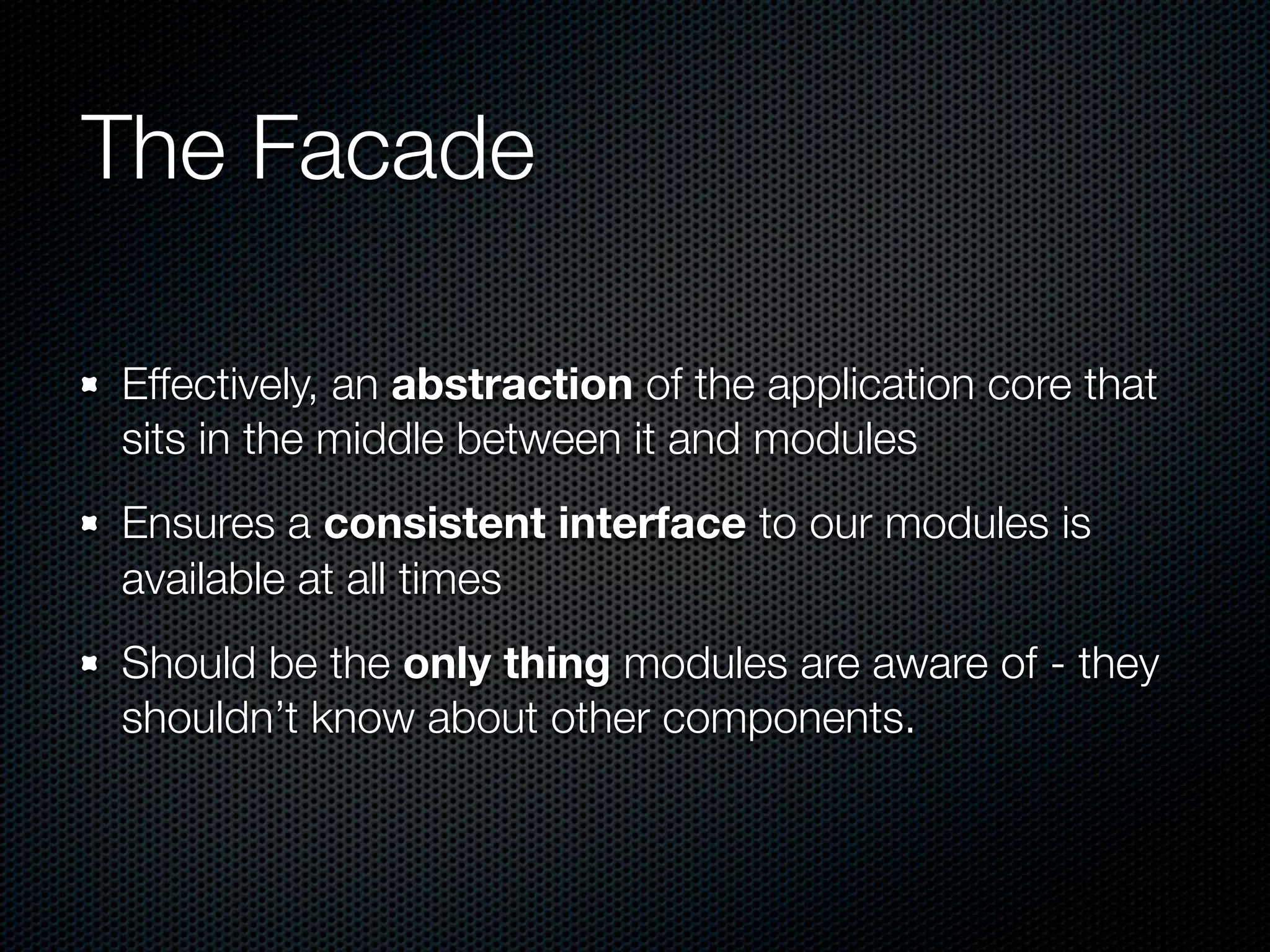 The Facade

Effectively, an abstraction of the application core that
sits in the middle between it and modules
Ensures a consistent interface to our modules is
available at all times
Should be the only thing modules are aware of - they
shouldn’t know about other components.
 
