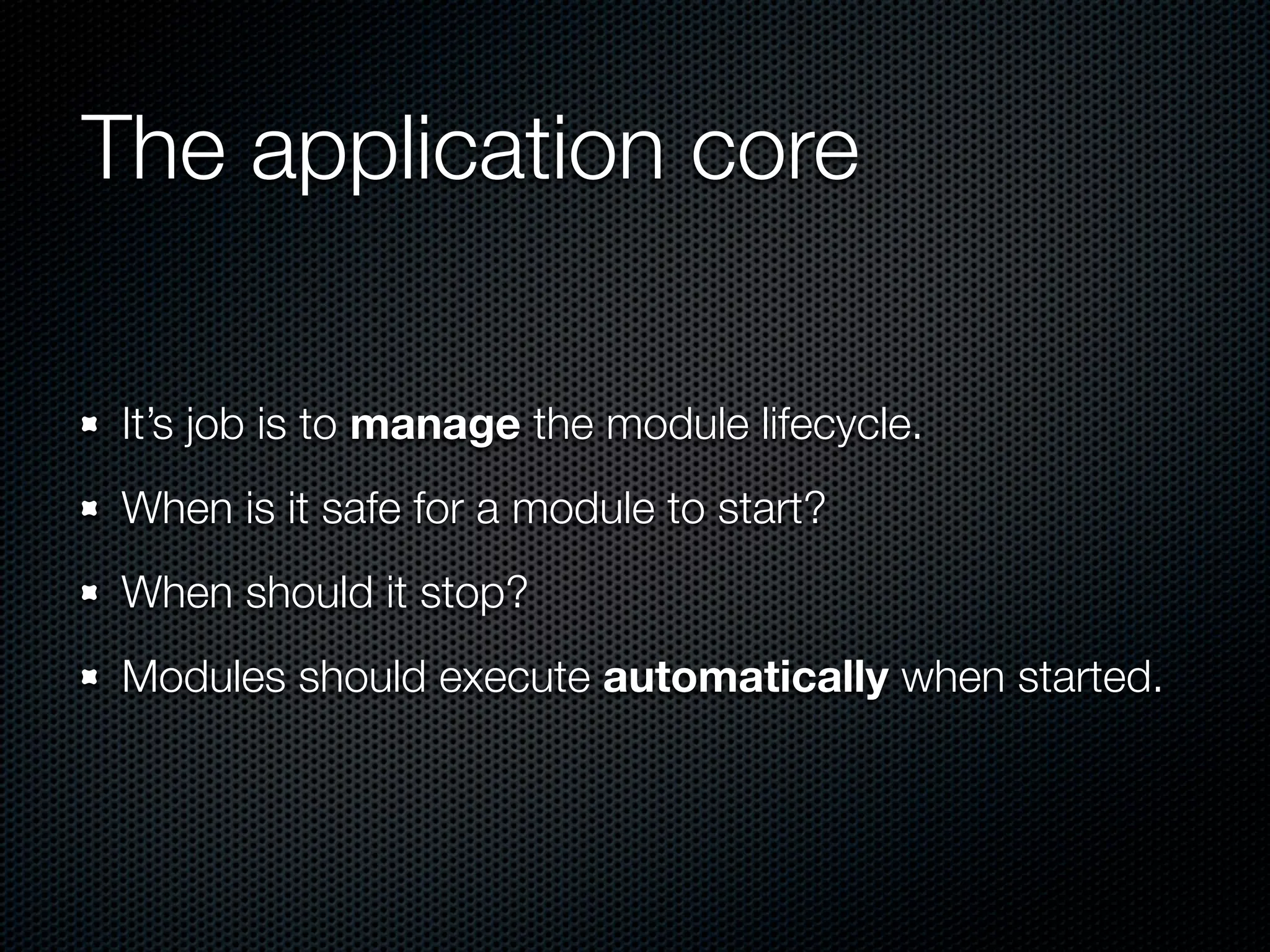 The application core

 It’s job is to manage the module lifecycle.
 When is it safe for a module to start?
 When should it stop?
 Modules should execute automatically when started.
 