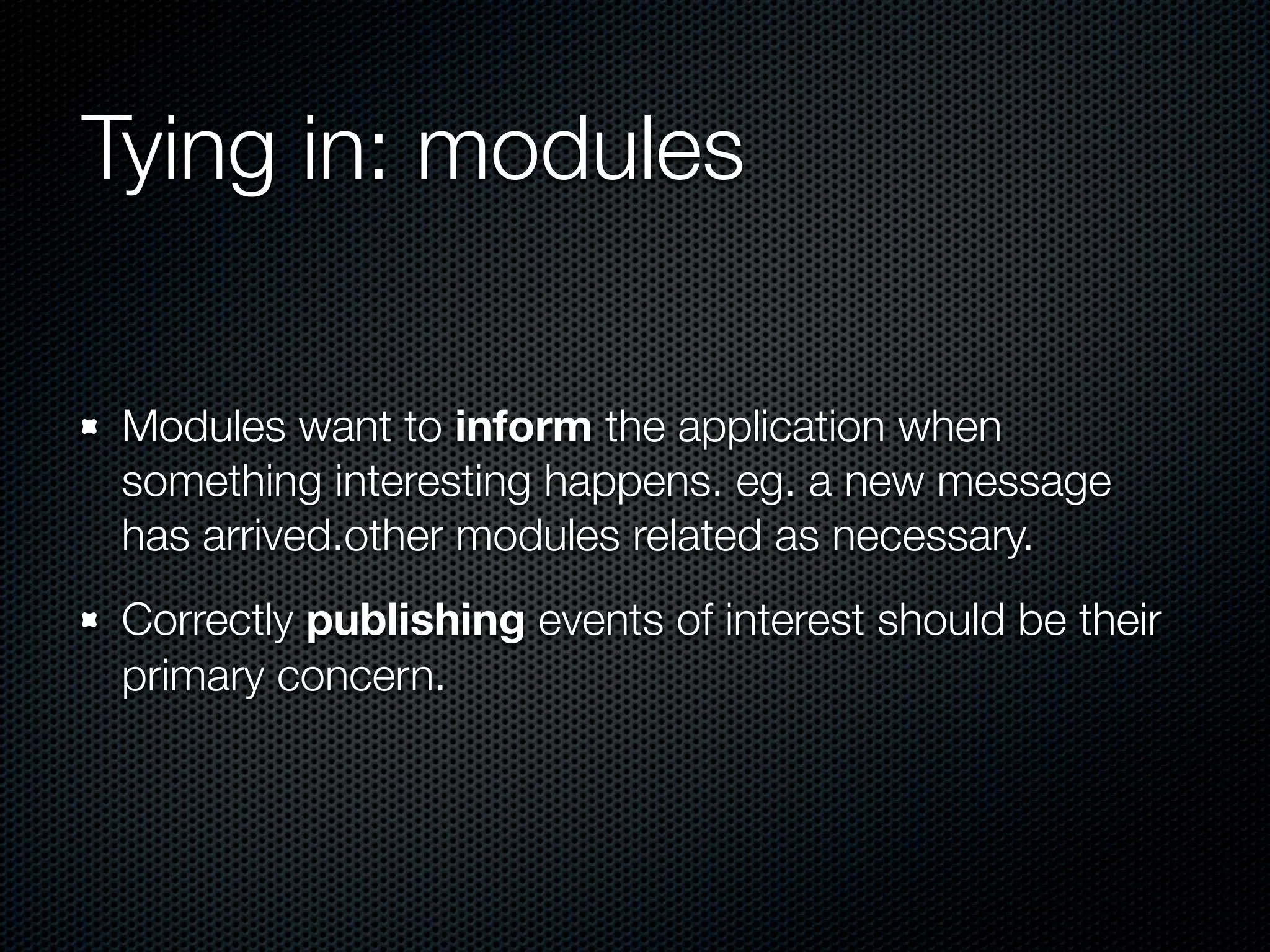 Tying in: modules

 Modules want to inform the application when
 something interesting happens. eg. a new message
 has arrived.other modules related as necessary.
 Correctly publishing events of interest should be their
 primary concern.
 