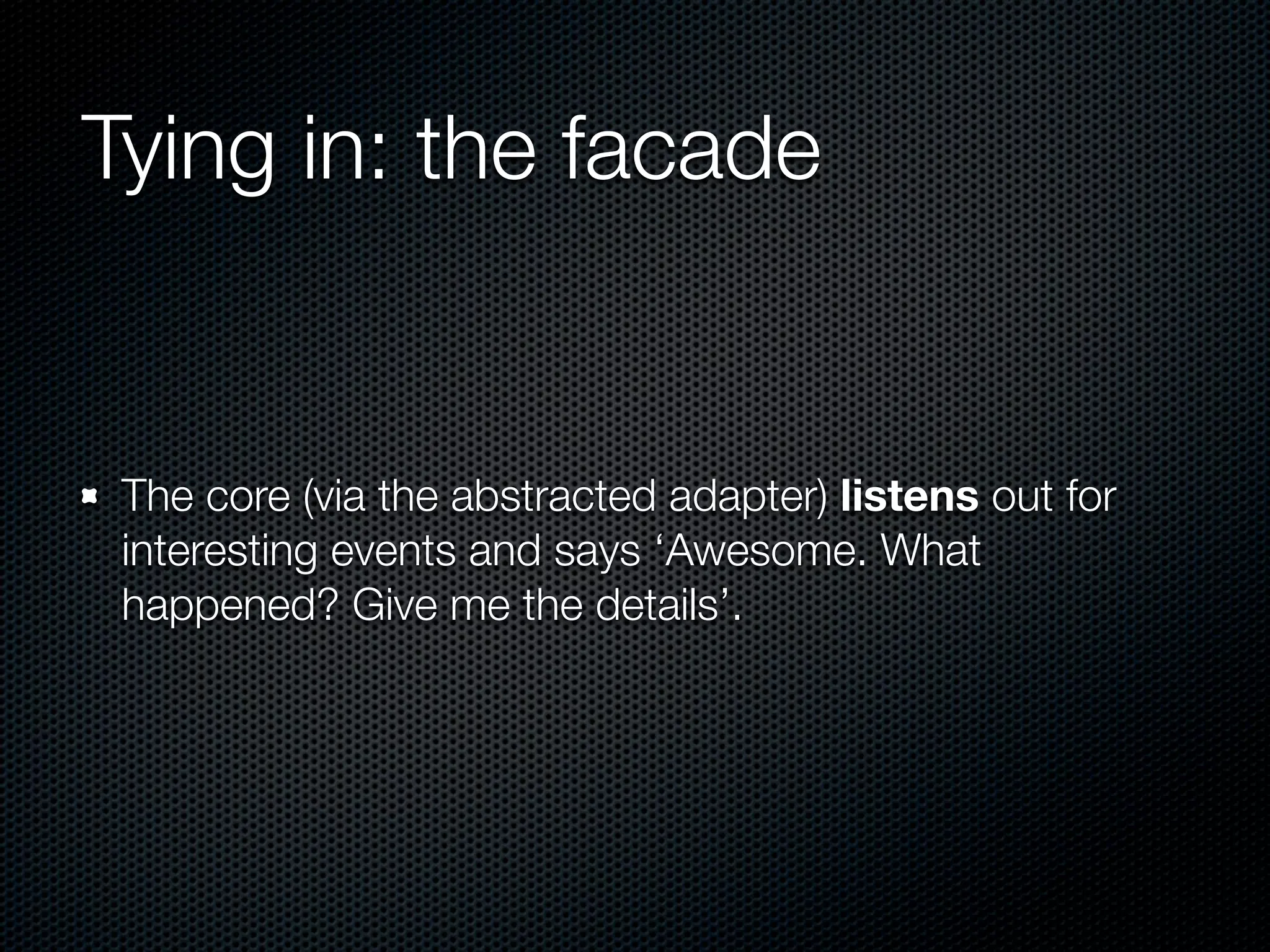 Tying in: the facade


 The core (via the abstracted adapter) listens out for
 interesting events and says ‘Awesome. What
 happened? Give me the details’.
 