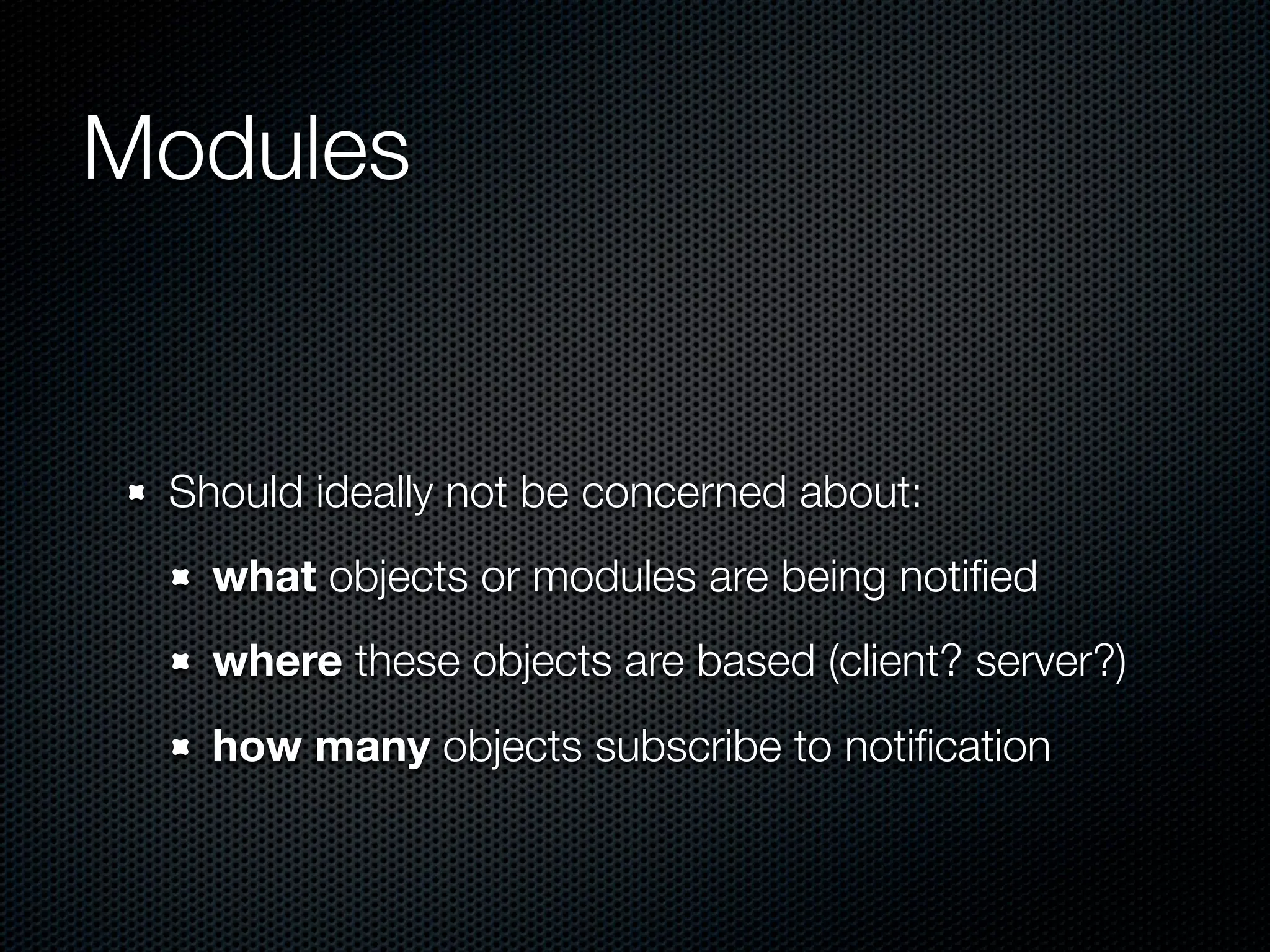 Modules


 Should ideally not be concerned about:
   what objects or modules are being notiﬁed
   where these objects are based (client? server?)
   how many objects subscribe to notiﬁcation
 