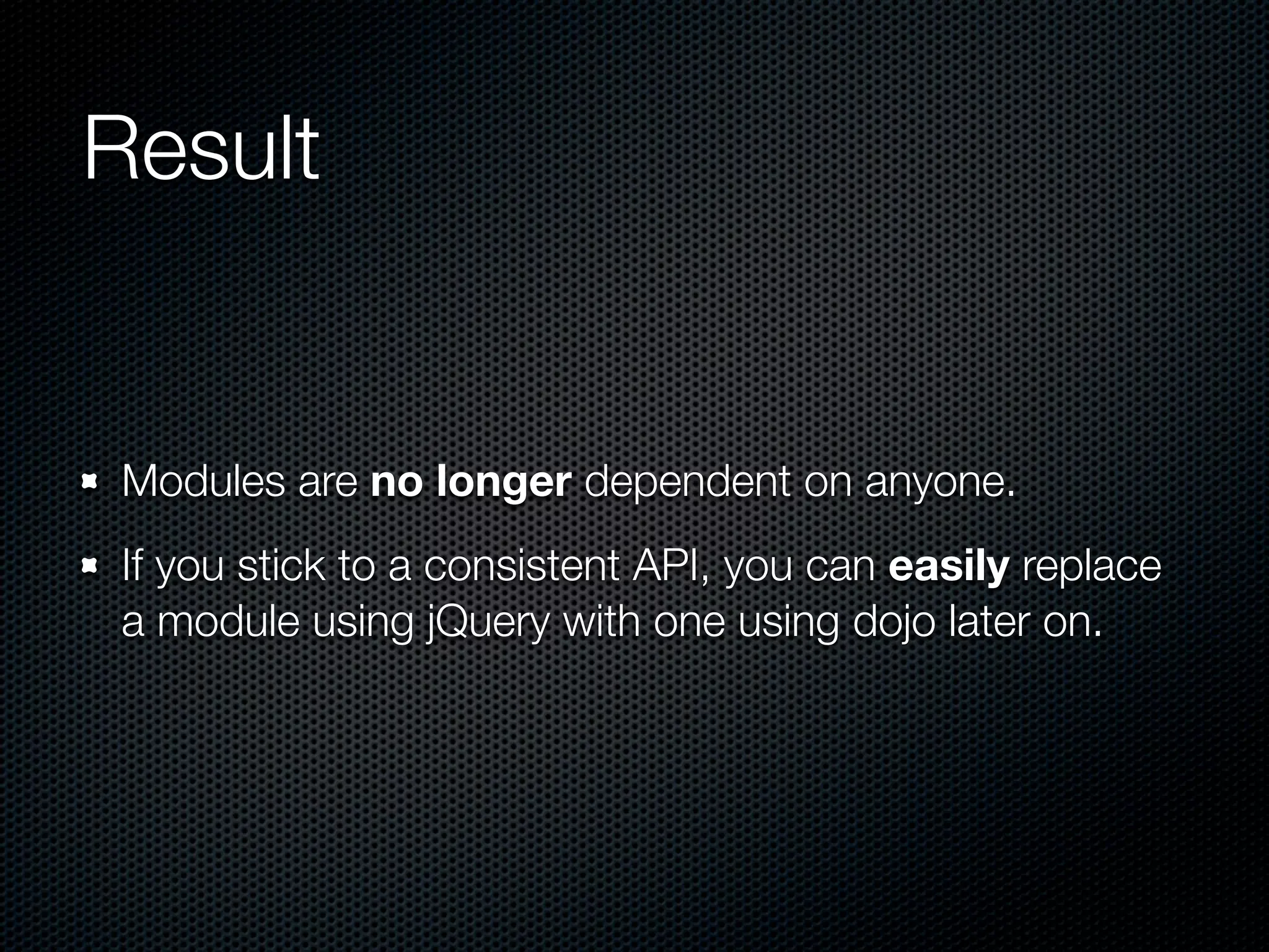 Result


Modules are no longer dependent on anyone.
If you stick to a consistent API, you can easily replace
a module using jQuery with one using dojo later on.
 