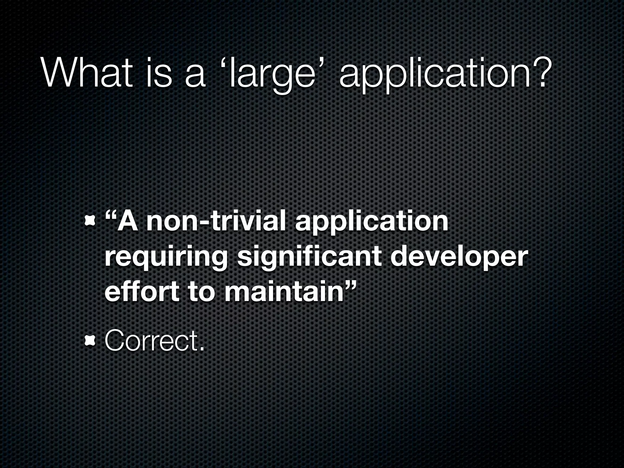What is a ‘large’ application?


   “A non-trivial application
   requiring signiﬁcant developer
   effort to maintain”
   Correct.
 