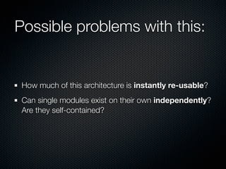 Possible problems with this:


 How much of this architecture is instantly re-usable?
 Can single modules exist on their own independently?
 Are they self-contained?
 