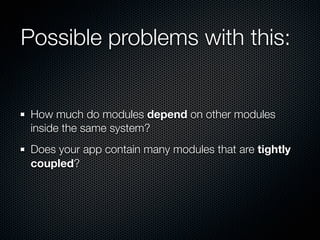 Possible problems with this:


 How much do modules depend on other modules
 inside the same system?
 Does your app contain many modules that are tightly
 coupled?
 