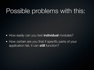 Possible problems with this:


 How easily can you test individual modules?
 How certain are you that if speciﬁc parts of your
 application fail, it can still function?
 