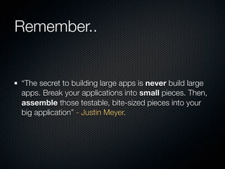 Remember..


“The secret to building large apps is never build large
apps. Break your applications into small pieces. Then,
assemble those testable, bite-sized pieces into your
big application” - Justin Meyer.
 