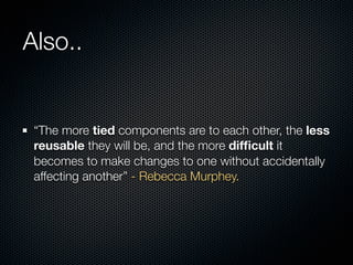 Also..


 “The more tied components are to each other, the less
 reusable they will be, and the more difﬁcult it
 becomes to make changes to one without accidentally
 affecting another” - Rebecca Murphey.
 