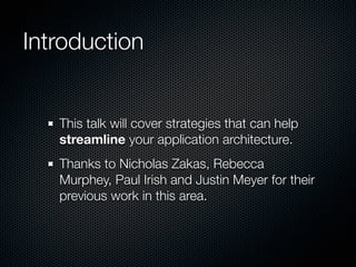 Introduction


   This talk will cover strategies that can help
   streamline your application architecture.
   Thanks to Nicholas Zakas, Rebecca
   Murphey, Paul Irish and Justin Meyer for their
   previous work in this area.
 