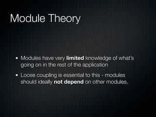 Module Theory


 Modules have very limited knowledge of what’s
 going on in the rest of the application
 Loose coupling is essential to this - modules
 should ideally not depend on other modules.
 