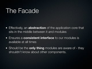 The Facade

Effectively, an abstraction of the application core that
sits in the middle between it and modules
Ensures a consistent interface to our modules is
available at all times
Should be the only thing modules are aware of - they
shouldn’t know about other components.
 