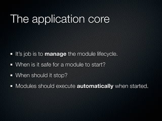 The application core

 It’s job is to manage the module lifecycle.
 When is it safe for a module to start?
 When should it stop?
 Modules should execute automatically when started.
 
