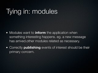 Tying in: modules

 Modules want to inform the application when
 something interesting happens. eg. a new message
 has arrived.other modules related as necessary.
 Correctly publishing events of interest should be their
 primary concern.
 