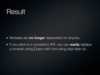 Result


Modules are no longer dependent on anyone.
If you stick to a consistent API, you can easily replace
a module using jQuery with one using dojo later on.
 