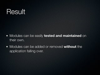 Result


Modules can be easily tested and maintained on
their own.
Modules can be added or removed without the
application falling over.
 