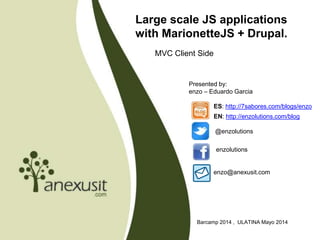 Large scale JS applications
with MarionetteJS + Drupal.
MVC Client Side
Barcamp 2014 , ULATINA Mayo 2014
Presented by:
enzo – Eduardo Garcia
@enzolutions
enzolutions
enzo@anexusit.com
ES: http://7sabores.com/blogs/enzo
EN: http://enzolutions.com/blog
 