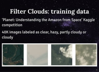 Filter Clouds: training dataFilter Clouds: training data
‘Planet: Understanding the Amazon from Space’ Kaggle‘Planet: Understanding the Amazon from Space’ Kaggle
competitioncompetition
40K images labeled as clear, hazy, partly cloudy or40K images labeled as clear, hazy, partly cloudy or
cloudycloudy
11
 