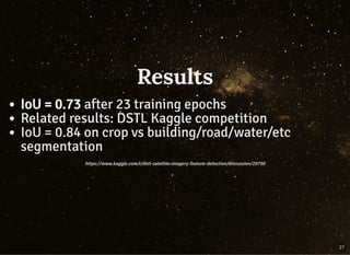ResultsResults
IoU = 0.73 after 23 training epochs
Related results: DSTL Kaggle competition
IoU = 0.84 on crop vs building/road/water/etc
segmentation
https://www.kaggle.com/c/dstl-satellite-imagery-feature-detection/discussion/29790https://www.kaggle.com/c/dstl-satellite-imagery-feature-detection/discussion/29790
27
 