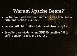 Warum Apache Beam?Warum Apache Beam?
Portierbar: Code abstraction that can be executed on
different backend runners
Vereinheitlicht: Unified batch and Streaming API
Erweiterbare Modelle und SDK: Extensible API to
define custom sinks and sources
29
 