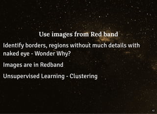 Use images from Red bandUse images from Red band
Identify borders, regions without much details withIdentify borders, regions without much details with
naked eye - Wonder Why?naked eye - Wonder Why?
Images are in RedbandImages are in Redband
Unsupervised Learning - ClusteringUnsupervised Learning - Clustering
42
 