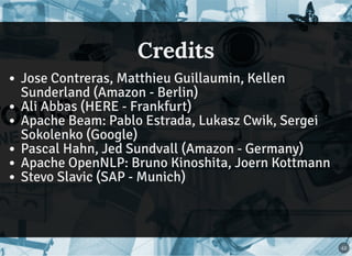 CreditsCredits
Jose Contreras, Matthieu Guillaumin, Kellen
Sunderland (Amazon - Berlin)
Ali Abbas (HERE - Frankfurt)
Apache Beam: Pablo Estrada, Lukasz Cwik, Sergei
Sokolenko (Google)
Pascal Hahn, Jed Sundvall (Amazon - Germany)
Apache OpenNLP: Bruno Kinoshita, Joern Kottmann
Stevo Slavic (SAP - Munich)
43
 