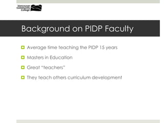 Background on PIDP FacultyAverage number of years teaching in the PIDP: 15Masters in EducationGreat “teachers”They teach others curriculum development