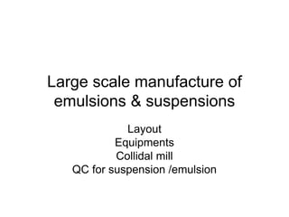 Large scale manufacture of
emulsions & suspensions
Layout
Equipments
Collidal mill
QC for suspension /emulsion
 