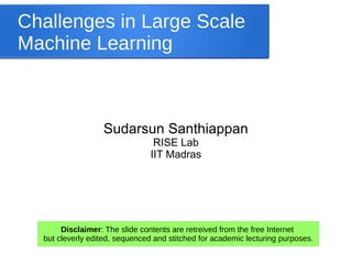Challenges in Large Scale
Machine Learning
Sudarsun Santhiappan
RISE Lab
IIT Madras
Disclaimer: The slide contents are retreived from the free Internet
but cleverly edited, sequenced and stitched for academic lecturing purposes.
 