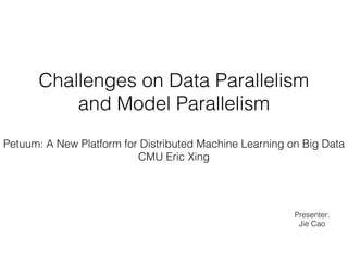 Challenges on Data Parallelism
and Model Parallelism
Presenter:
Jie Cao
Petuum: A New Platform for Distributed Machine Learning on Big Data
CMU Eric Xing
 