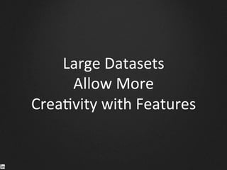 Large	
  Datasets	
  	
  
Allow	
  More	
  	
  
Crea9vity	
  with	
  Features	
  
 