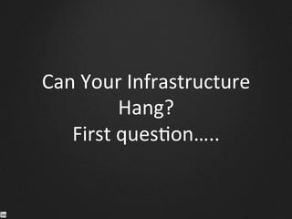 Can	
  Your	
  Infrastructure	
  
Hang?	
  
First	
  ques9on…..	
  
 