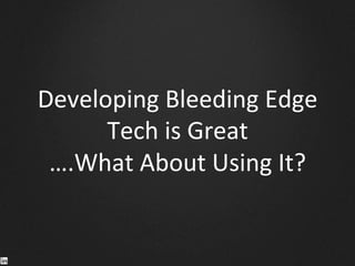 Developing	
  Bleeding	
  Edge	
  	
  
Tech	
  is	
  Great	
  
….What	
  About	
  Using	
  It?	
  
 