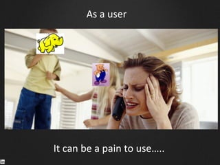It	
  can	
  be	
  a	
  pain	
  to	
  use…..	
  
As	
  a	
  user	
  
 
