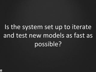 Is	
  the	
  system	
  set	
  up	
  to	
  iterate	
  
and	
  test	
  new	
  models	
  as	
  fast	
  as	
  
possible?	
  	
  
 