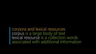 corpora and lexical resources
corpus is a large body of text
lexical resource is a collection words
associated with additional information
 