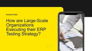 How are Large-Scale
Organizations
Executing their ERP
Testing Strategy?
BUGRAPTORS
 