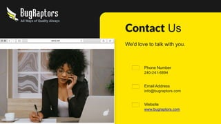 Contact Us
We'd love to talk with you.
Phone Number
240-241-6894
Email Address
info@bugraptors.com
Website
www.bugraptors.com
 
