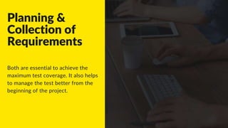 Planning &
Collection of
Requirements
Both are essential to achieve the
maximum test coverage. It also helps
to manage the test better from the
beginning of the project.
 