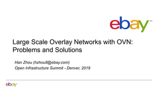 Large Scale Overlay Networks with OVN:
Problems and Solutions
Han Zhou (hzhou8@ebay.com)
Open Infrastructure Summit - Denver, 2019
 