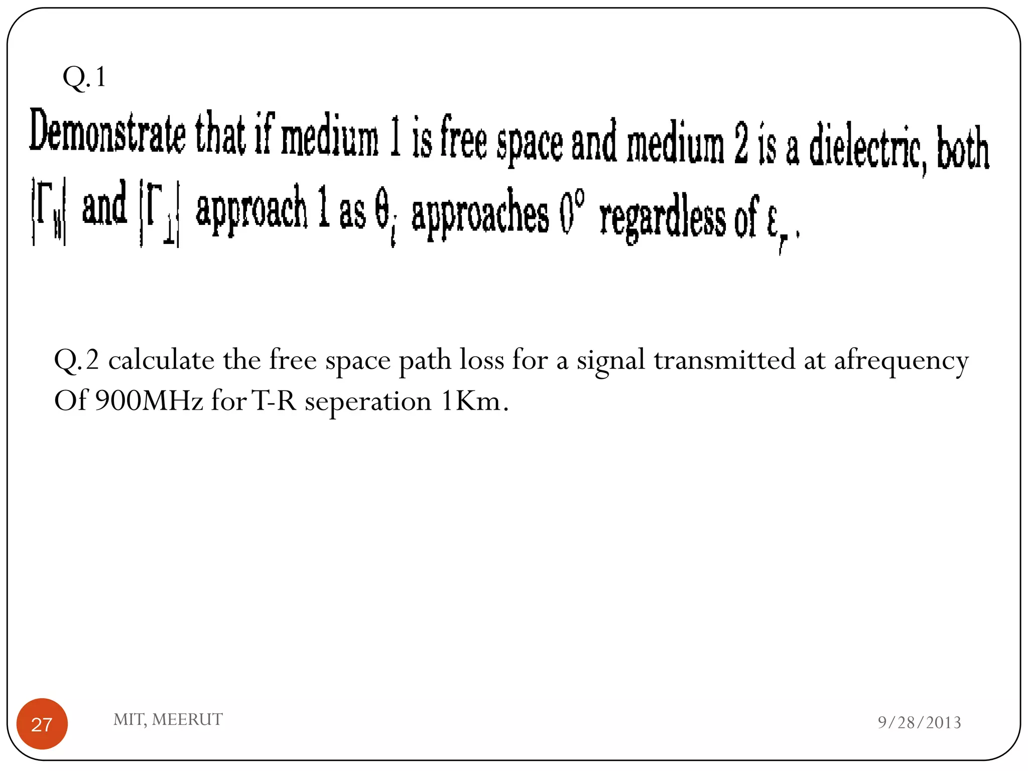 9/28/2013MIT, MEERUT27
Q.1
Q.2 calculate the free space path loss for a signal transmitted at afrequency
Of 900MHz forT-R seperation 1Km.
 