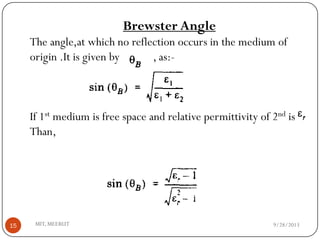 9/28/2013MIT, MEERUT15
Brewster Angle
The angle,at which no reflection occurs in the medium of
origin .It is given by , as:-
If 1st medium is free space and relative permittivity of 2nd is
Than,
 
