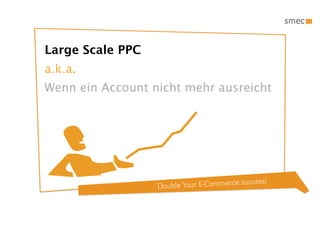 Large Scale PPC
a.k.a.
Wenn ein Account nicht mehr ausreicht




                                            ccess!
                  Double Your E-Commerce su
 