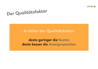 Der Qu alitätsfaktor


        Je höher der Qualitätsfaktor:

           desto geringer die Kosten
       desto besser die Anzeigenposition
 