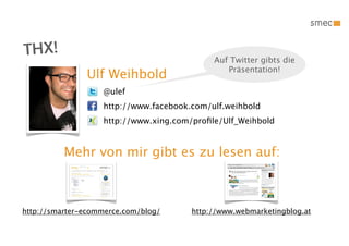 THX!                                        Auf Twitter gibts die
                                               Präsentation!
               Ulf Weihbold
                   @ulef
                   http://www.facebook.com/ulf.weihbold
                   http://www.xing.com/proﬁle/Ulf_Weihbold



          Mehr von mir gibt es zu lesen auf:



http://smarter-ecommerce.com/blog/     http://www.webmarketingblog.at
 